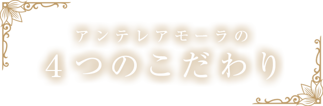 アンテレアモーラの4つのこだわり